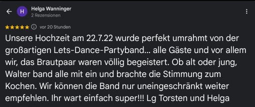 Unsere Hochzeit am 22.7.22 wurde perfekt umrahmt von der großartigen Lets-Dance-Partyband... alle Gäste und vor allem wir, das Brautpaar waren völlig begeistert. Ob alt oder jung, Walter band alle mit ein und brachte die Stimmung zum Kochen. Wir können die Band nur uneingeschränkt weiter empfehlen. Ihr wart einfach super!!! Lg Torsten und Helga